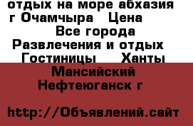 отдых на море абхазия  г Очамчыра › Цена ­ 600 - Все города Развлечения и отдых » Гостиницы   . Ханты-Мансийский,Нефтеюганск г.